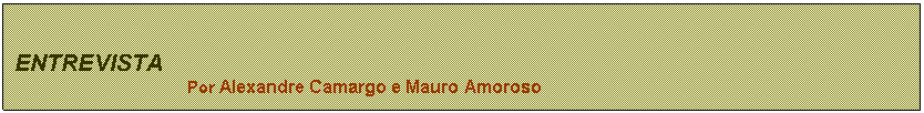 Caixa de texto: ENTREVISTA   
Por Alexandre Camargo e Mauro Amoroso

