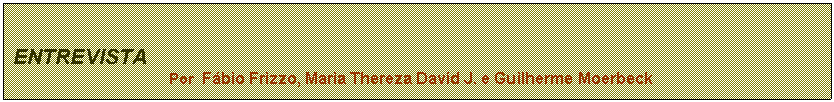 Caixa de texto: ENTREVISTA   
Por  Fbio Frizzo, Maria Thereza David J. e Guilherme Moerbeck

